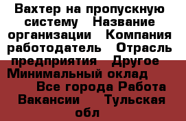 Вахтер на пропускную систему › Название организации ­ Компания-работодатель › Отрасль предприятия ­ Другое › Минимальный оклад ­ 15 000 - Все города Работа » Вакансии   . Тульская обл.